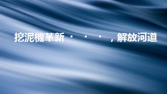 挖泥機革新，解放河道！